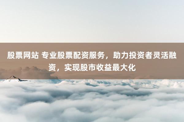 股票网站 专业股票配资服务，助力投资者灵活融资，实现股市收益最大化