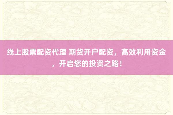 线上股票配资代理 期货开户配资，高效利用资金，开启您的投资之路！