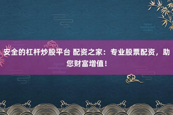 安全的杠杆炒股平台 配资之家：专业股票配资，助您财富增值！