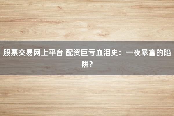 股票交易网上平台 配资巨亏血泪史：一夜暴富的陷阱？