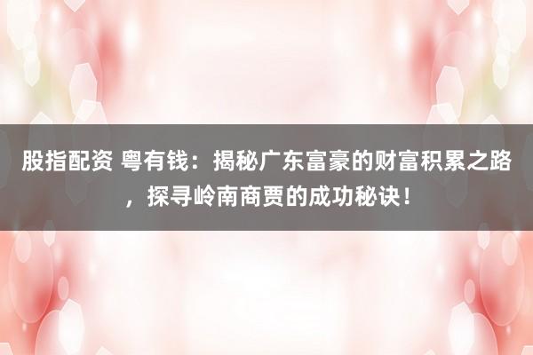 股指配资 粤有钱：揭秘广东富豪的财富积累之路，探寻岭南商贾的成功秘诀！