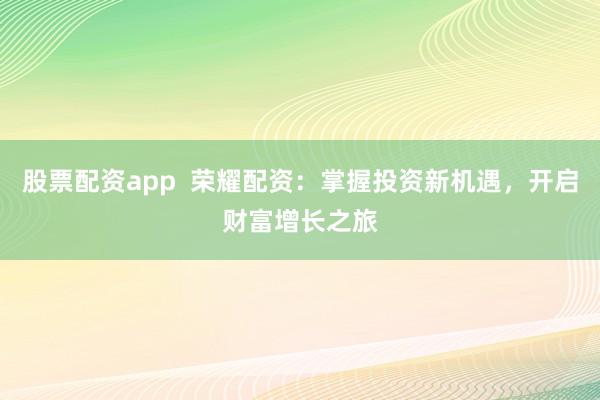 股票配资app  荣耀配资：掌握投资新机遇，开启财富增长之旅