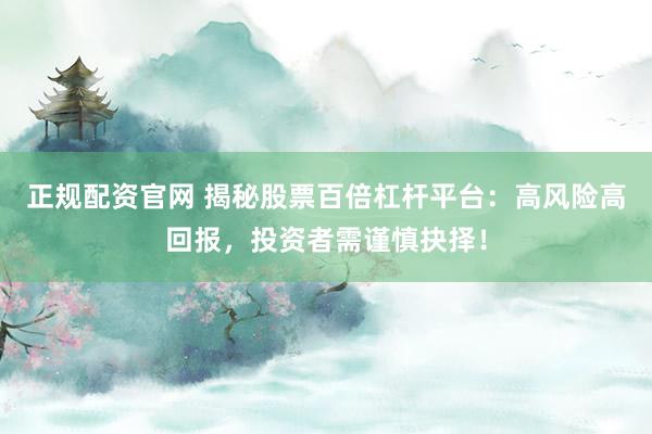 正规配资官网 揭秘股票百倍杠杆平台：高风险高回报，投资者需谨慎抉择！