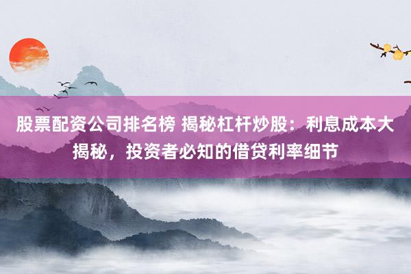 股票配资公司排名榜 揭秘杠杆炒股：利息成本大揭秘，投资者必知的借贷利率细节