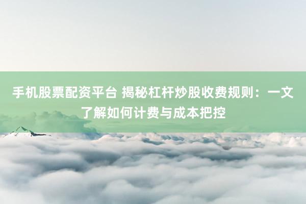 手机股票配资平台 揭秘杠杆炒股收费规则：一文了解如何计费与成本把控