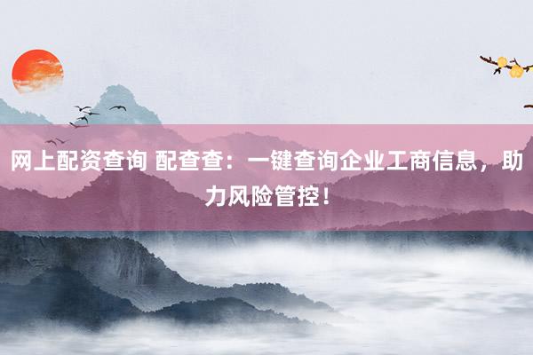 网上配资查询 配查查：一键查询企业工商信息，助力风险管控！