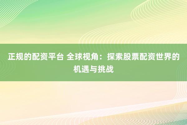 正规的配资平台 全球视角：探索股票配资世界的机遇与挑战