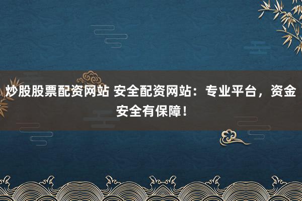 炒股股票配资网站 安全配资网站：专业平台，资金安全有保障！