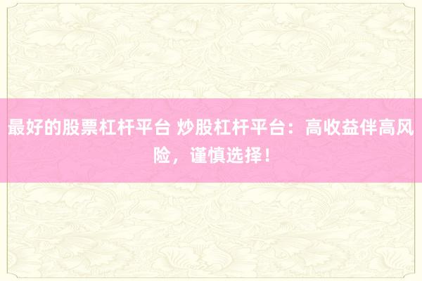 最好的股票杠杆平台 炒股杠杆平台：高收益伴高风险，谨慎选择！
