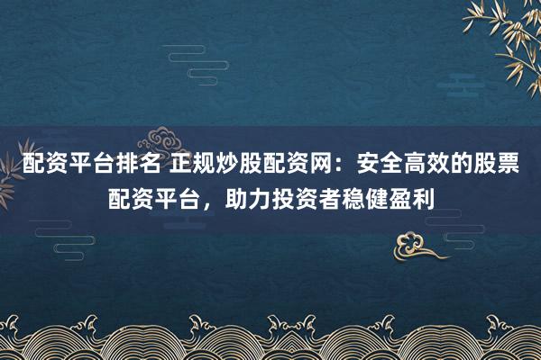 配资平台排名 正规炒股配资网：安全高效的股票配资平台，助力投资者稳健盈利