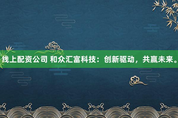 线上配资公司 和众汇富科技：创新驱动，共赢未来。