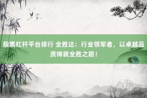 股票杠杆平台排行 全胜达：行业领军者，以卓越品质铸就全胜之路！