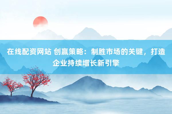 在线配资网站 创赢策略：制胜市场的关键，打造企业持续增长新引擎
