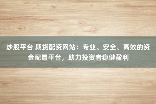 炒股平台 期货配资网站：专业、安全、高效的资金配置平台，助力投资者稳健盈利
