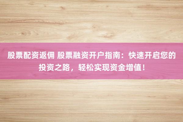 股票配资返佣 股票融资开户指南：快速开启您的投资之路，轻松实现资金增值！