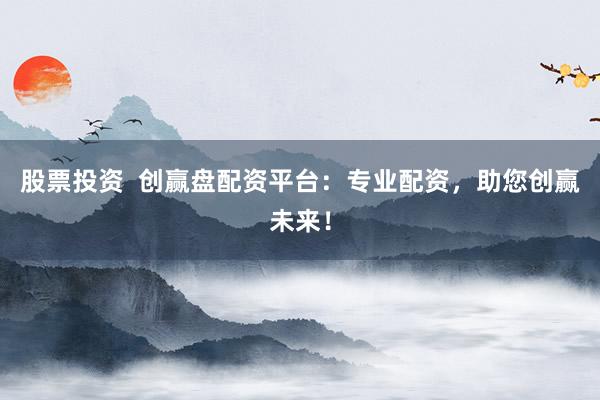 股票投资  创赢盘配资平台：专业配资，助您创赢未来！