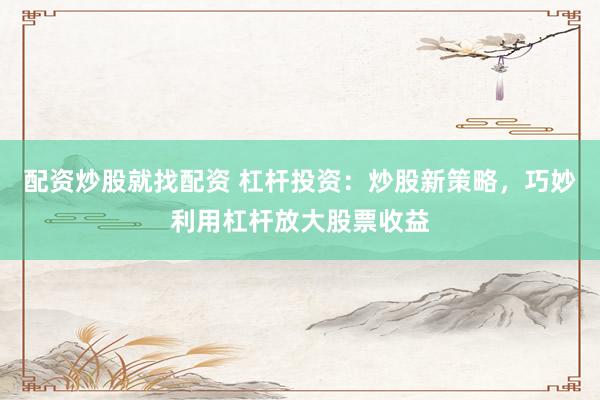 配资炒股就找配资 杠杆投资：炒股新策略，巧妙利用杠杆放大股票收益