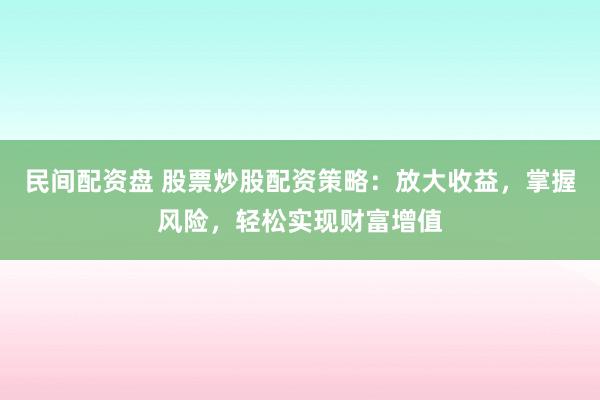 民间配资盘 股票炒股配资策略：放大收益，掌握风险，轻松实现财富增值