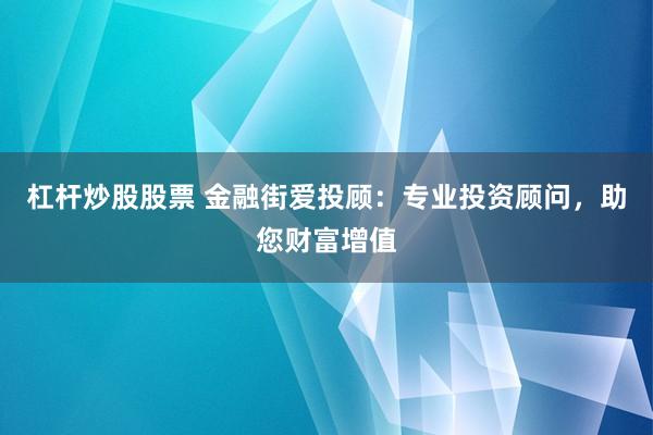杠杆炒股股票 金融街爱投顾：专业投资顾问，助您财富增值