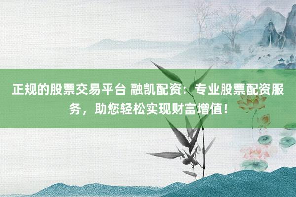 正规的股票交易平台 融凯配资：专业股票配资服务，助您轻松实现财富增值！