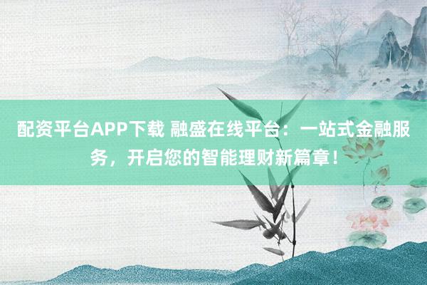 配资平台APP下载 融盛在线平台：一站式金融服务，开启您的智能理财新篇章！