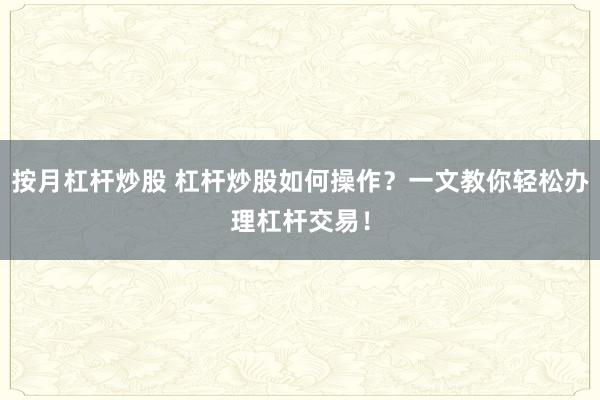 按月杠杆炒股 杠杆炒股如何操作？一文教你轻松办理杠杆交易！