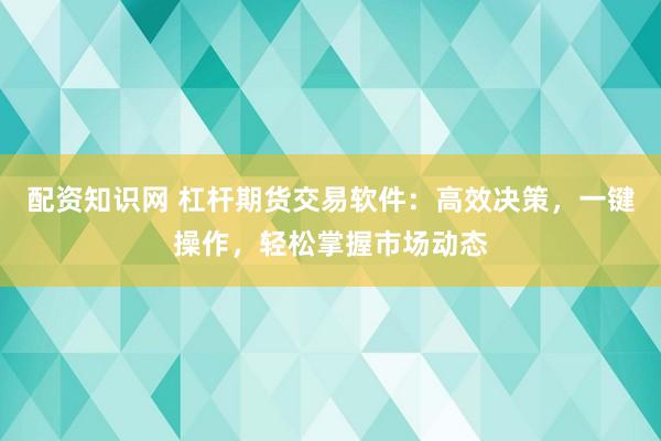 配资知识网 杠杆期货交易软件：高效决策，一键操作，轻松掌握市场动态
