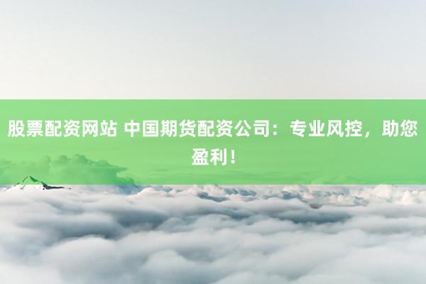 股票配资网站 中国期货配资公司：专业风控，助您盈利！