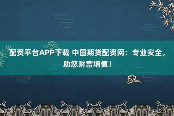 配资平台APP下载 中国期货配资网：专业安全，助您财富增值！