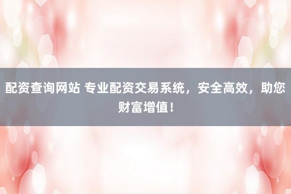 配资查询网站 专业配资交易系统，安全高效，助您财富增值！