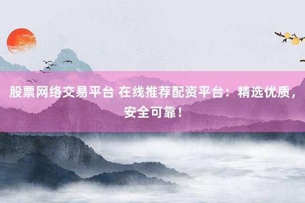 股票网络交易平台 在线推荐配资平台：精选优质，安全可靠！