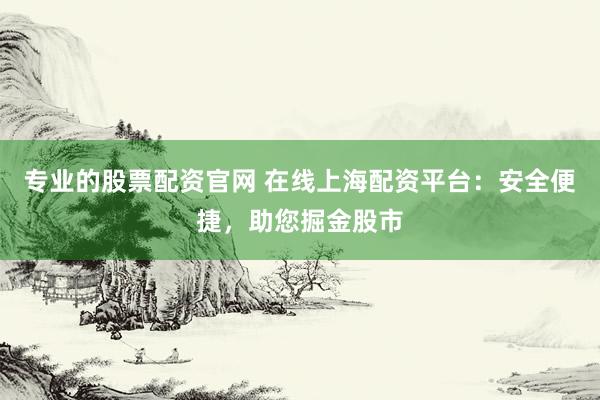 专业的股票配资官网 在线上海配资平台：安全便捷，助您掘金股市