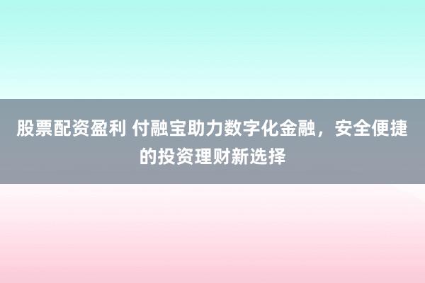股票配资盈利 付融宝助力数字化金融，安全便捷的投资理财新选择