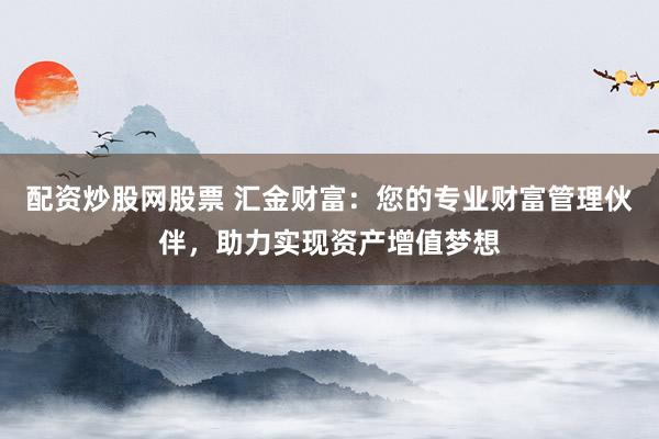 配资炒股网股票 汇金财富：您的专业财富管理伙伴，助力实现资产增值梦想