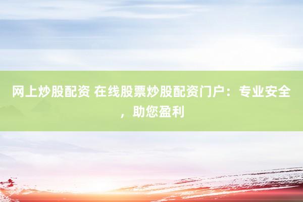 网上炒股配资 在线股票炒股配资门户：专业安全，助您盈利