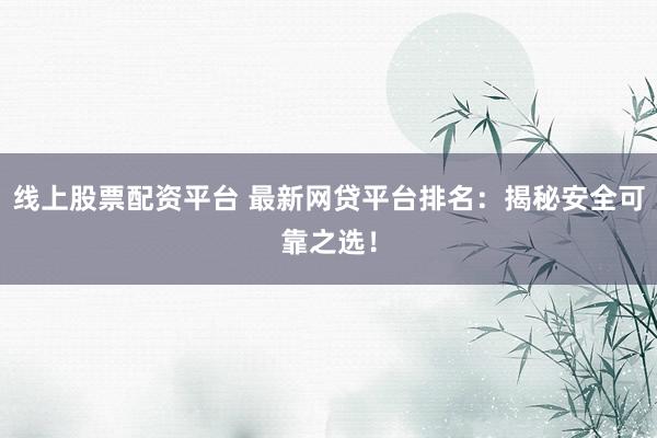 线上股票配资平台 最新网贷平台排名：揭秘安全可靠之选！