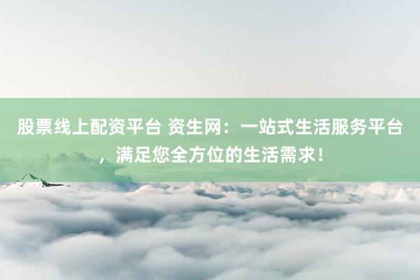 股票线上配资平台 资生网：一站式生活服务平台，满足您全方位的生活需求！