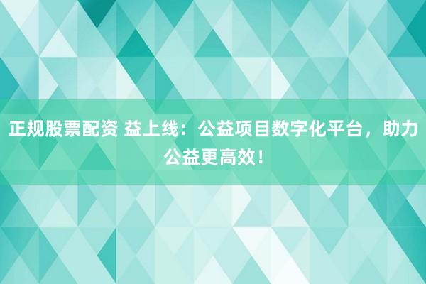 正规股票配资 益上线：公益项目数字化平台，助力公益更高效！