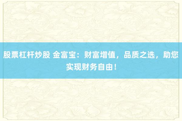 股票杠杆炒股 金富宝：财富增值，品质之选，助您实现财务自由！
