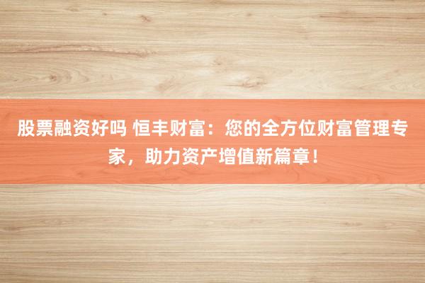 股票融资好吗 恒丰财富：您的全方位财富管理专家，助力资产增值新篇章！