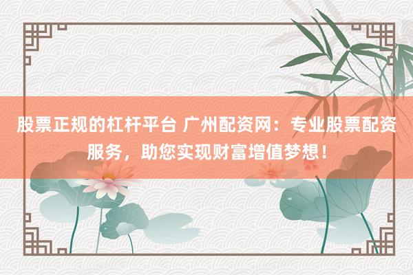 股票正规的杠杆平台 广州配资网：专业股票配资服务，助您实现财富增值梦想！