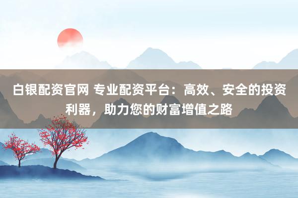 白银配资官网 专业配资平台：高效、安全的投资利器，助力您的财富增值之路