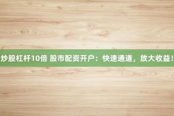 炒股杠杆10倍 股市配资开户：快速通道，放大收益！