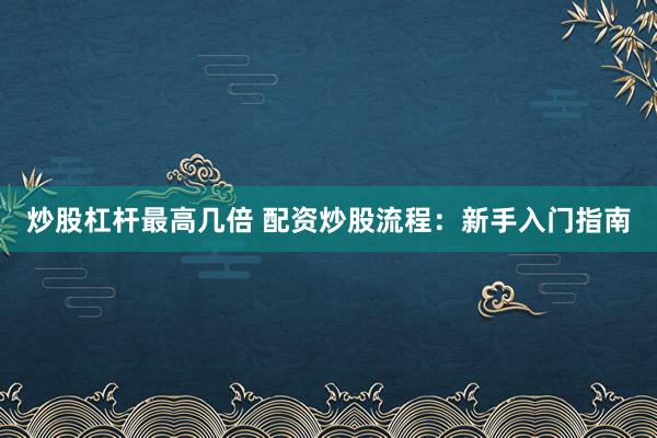炒股杠杆最高几倍 配资炒股流程：新手入门指南