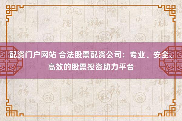 配资门户网站 合法股票配资公司：专业、安全、高效的股票投资助力平台