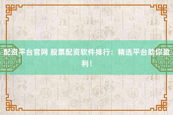 配资平台官网 股票配资软件排行：精选平台助你盈利！