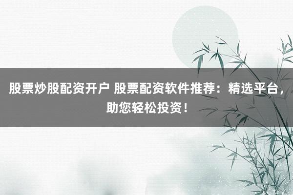 股票炒股配资开户 股票配资软件推荐：精选平台，助您轻松投资！