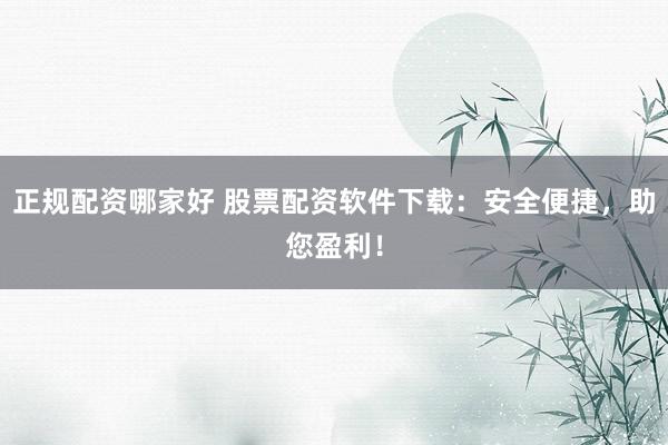 正规配资哪家好 股票配资软件下载：安全便捷，助您盈利！