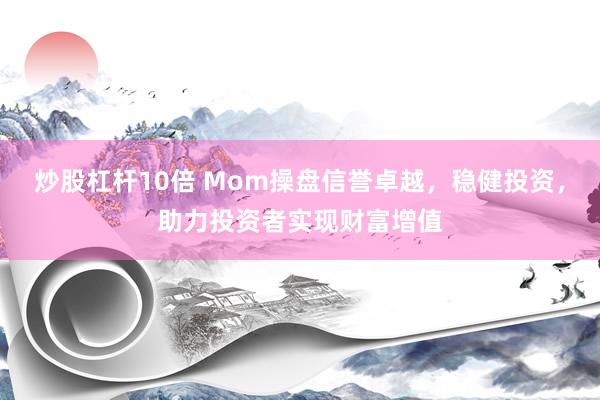 炒股杠杆10倍 Mom操盘信誉卓越，稳健投资，助力投资者实现财富增值