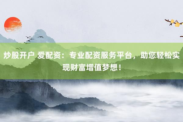 炒股开户 爱配资：专业配资服务平台，助您轻松实现财富增值梦想！